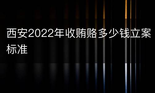 西安2022年收贿赂多少钱立案标准