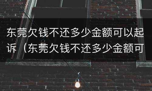 东莞欠钱不还多少金额可以起诉（东莞欠钱不还多少金额可以起诉法院）