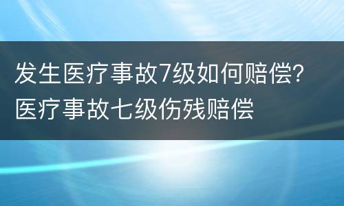 发生医疗事故7级如何赔偿？ 医疗事故七级伤残赔偿
