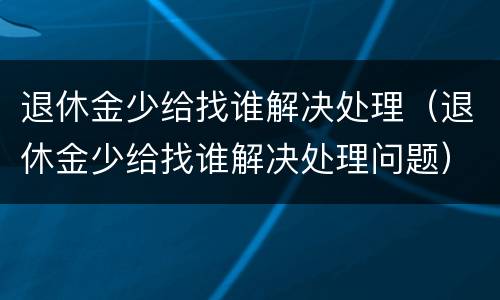 退休金少给找谁解决处理（退休金少给找谁解决处理问题）