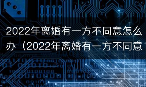 2022年离婚有一方不同意怎么办（2022年离婚有一方不同意怎么办呢）