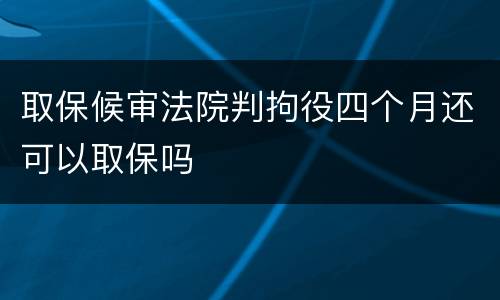 取保候审法院判拘役四个月还可以取保吗