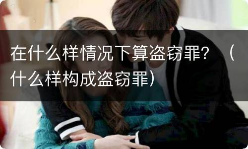 在什么样情况下算盗窃罪？（什么样构成盗窃罪）