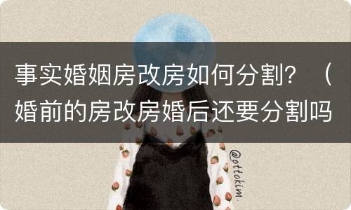 事实婚姻房改房如何分割？（婚前的房改房婚后还要分割吗）