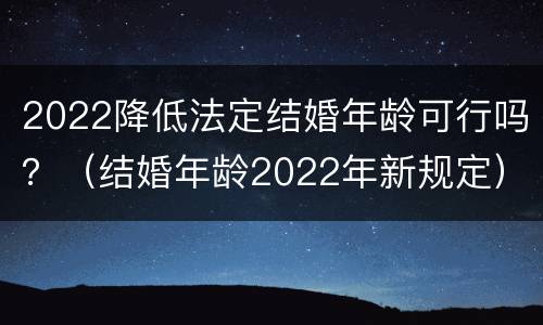 2022降低法定结婚年龄可行吗？（结婚年龄2022年新规定）