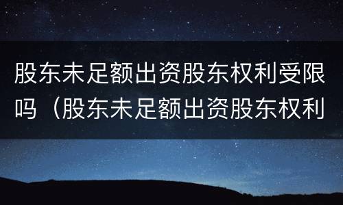 股东未足额出资股东权利受限吗（股东未足额出资股东权利受限吗怎么办）