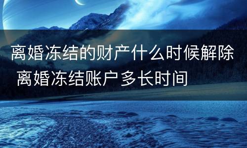 离婚冻结的财产什么时候解除 离婚冻结账户多长时间