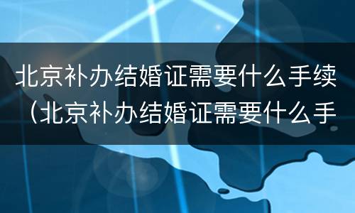 北京补办结婚证需要什么手续（北京补办结婚证需要什么手续费）