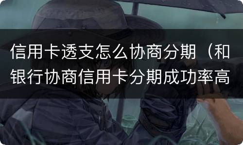 信用卡透支怎么协商分期（和银行协商信用卡分期成功率高吗）