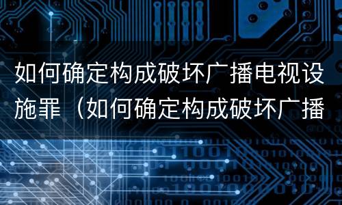 如何确定构成破坏广播电视设施罪（如何确定构成破坏广播电视设施罪的主体）