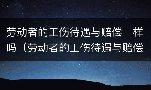 劳动者的工伤待遇与赔偿一样吗（劳动者的工伤待遇与赔偿一样吗为什么）