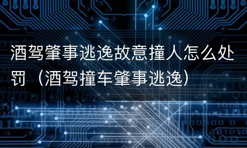 酒驾肇事逃逸故意撞人怎么处罚（酒驾撞车肇事逃逸）