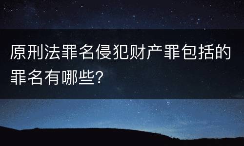 原刑法罪名侵犯财产罪包括的罪名有哪些？