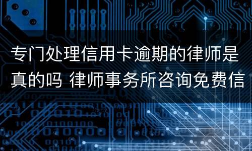 专门处理信用卡逾期的律师是真的吗 律师事务所咨询免费信用卡逾期