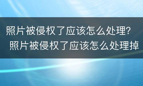 照片被侵权了应该怎么处理？ 照片被侵权了应该怎么处理掉