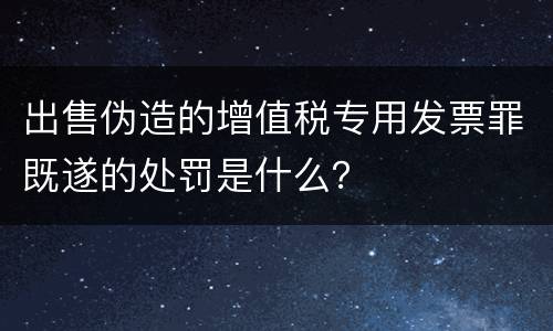 出售伪造的增值税专用发票罪既遂的处罚是什么？