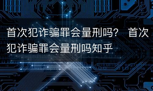首次犯诈骗罪会量刑吗？ 首次犯诈骗罪会量刑吗知乎