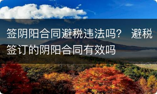 签阴阳合同避税违法吗？ 避税签订的阴阳合同有效吗