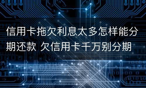信用卡拖欠利息太多怎样能分期还款 欠信用卡千万别分期