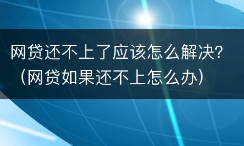 网贷还不上了应该怎么解决？（网贷如果还不上怎么办）