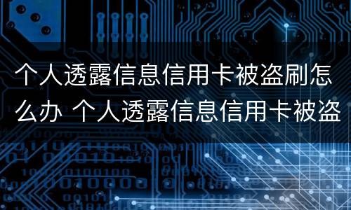 个人透露信息信用卡被盗刷怎么办 个人透露信息信用卡被盗刷怎么办呢