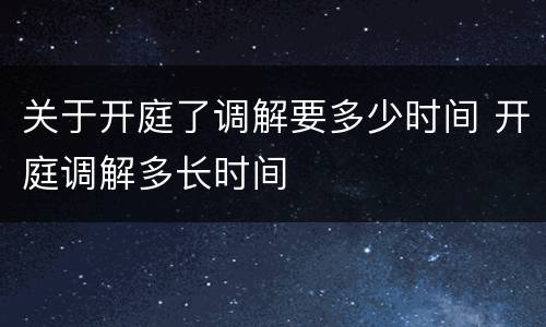 关于开庭了调解要多少时间 开庭调解多长时间