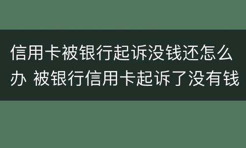 信用卡被银行起诉没钱还怎么办 被银行信用卡起诉了没有钱还怎么办