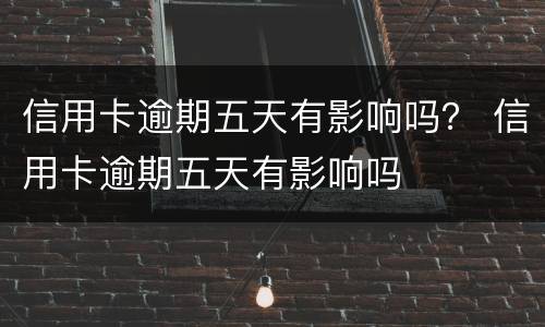 信用卡逾期五天有影响吗？ 信用卡逾期五天有影响吗