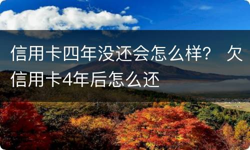 信用卡四年没还会怎么样？ 欠信用卡4年后怎么还