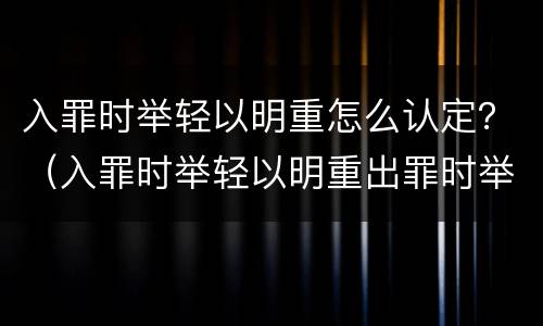 入罪时举轻以明重怎么认定？（入罪时举轻以明重出罪时举重以明轻）
