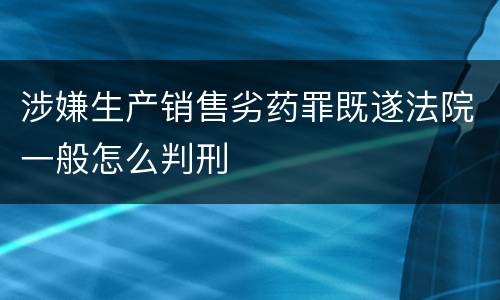 涉嫌生产销售劣药罪既遂法院一般怎么判刑