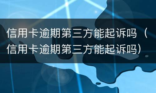 信用卡逾期第三方能起诉吗（信用卡逾期第三方能起诉吗）