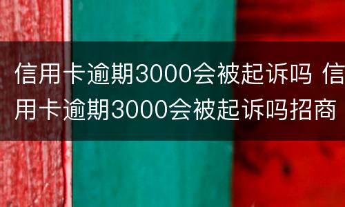 信用卡逾期3000会被起诉吗 信用卡逾期3000会被起诉吗招商