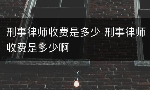 刑事律师收费是多少 刑事律师收费是多少啊