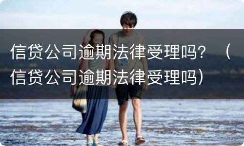 信贷公司逾期法律受理吗？（信贷公司逾期法律受理吗）