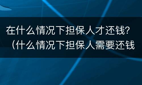 在什么情况下担保人才还钱？（什么情况下担保人需要还钱）