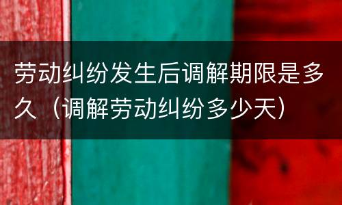 劳动纠纷发生后调解期限是多久（调解劳动纠纷多少天）