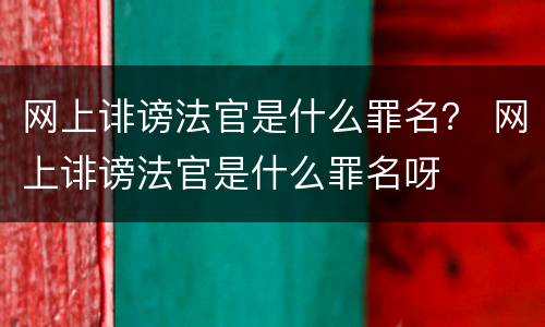 网上诽谤法官是什么罪名？ 网上诽谤法官是什么罪名呀