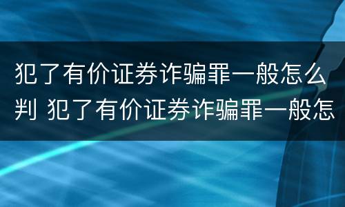 犯了有价证券诈骗罪一般怎么判 犯了有价证券诈骗罪一般怎么判刑