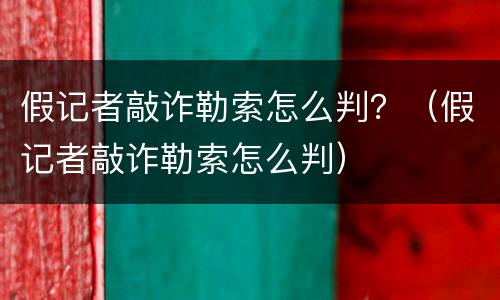 假记者敲诈勒索怎么判？（假记者敲诈勒索怎么判）