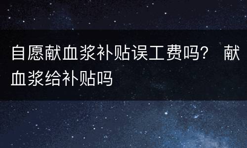 自愿献血浆补贴误工费吗？ 献血浆给补贴吗