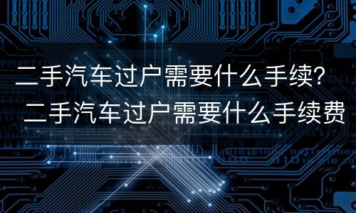 二手汽车过户需要什么手续？ 二手汽车过户需要什么手续费