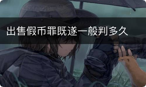 出售假币罪既遂一般判多久