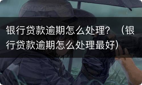 银行贷款逾期怎么处理？（银行贷款逾期怎么处理最好）