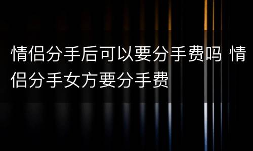 情侣分手后可以要分手费吗 情侣分手女方要分手费