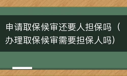 申请取保候审还要人担保吗（办理取保候审需要担保人吗）