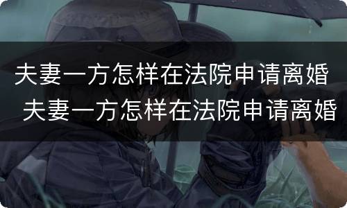 夫妻一方怎样在法院申请离婚 夫妻一方怎样在法院申请离婚呢