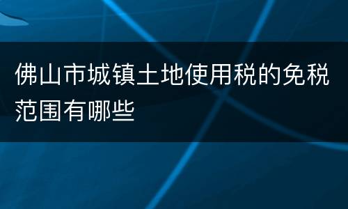 佛山市城镇土地使用税的免税范围有哪些