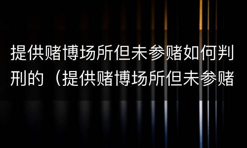 提供赌博场所但未参赌如何判刑的（提供赌博场所但未参赌如何判刑的）