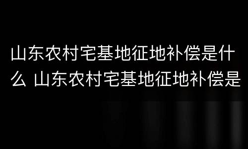 山东农村宅基地征地补偿是什么 山东农村宅基地征地补偿是什么意思